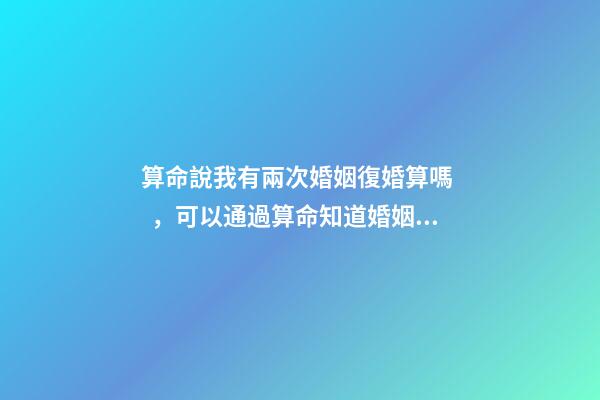 算命說我有兩次婚姻復婚算嗎，可以通過算命知道婚姻運勢嗎
